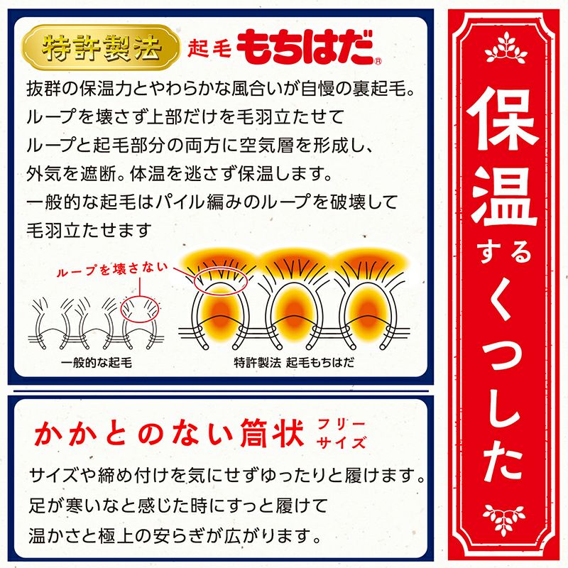 保温力するくつした　【もちはだ】 一般的な起毛ループを壊さず上部だけをけば立たせて ループと起毛部分の両方に空気層を形成し、外気を遮断。身体かかとのない筒状 フリーサイズ サイズや締め付的な起毛ループを壊さず上部だけをけば立たせて ループと起毛部分の両方に空気層を形成し、外気を遮断。身体